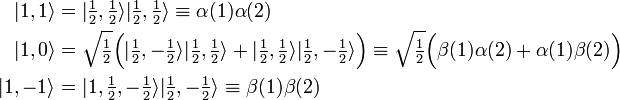 
\begin{align}
|1, 1 \rangle &=  |\tfrac{1}{2}, \tfrac{1}{2} \rangle |\tfrac{1}{2}, \tfrac{1}{2} \rangle 
\equiv \alpha(1)\alpha(2)
\\
|1, 0 \rangle &= \sqrt{\tfrac{1}{2}} \Big( |\tfrac{1}{2}, -\tfrac{1}{2} \rangle
|\tfrac{1}{2}, \tfrac{1}{2} \rangle +   |\tfrac{1}{2}, \tfrac{1}{2} \rangle |\tfrac{1}{2}, -\tfrac{1}{2} \rangle \Big) \equiv \sqrt{\tfrac{1}{2}} \Big(\beta(1)\alpha(2) +\alpha(1)\beta(2) \Big) \\
|1, -1 \rangle &=  |1, \tfrac{1}{2}, -\tfrac{1}{2} \rangle |\tfrac{1}{2}, -\tfrac{1}{2} \rangle
\equiv \beta(1)\beta(2)
\end{align}
