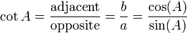 \cot A = \frac {\textrm{adjacent}} {\textrm{opposite}} = \frac {b} {a} = \frac {\cos(A)} {\sin(A)} 