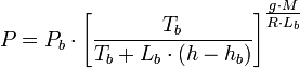 P = P_b\cdot\left[\frac{T_b}{T_b + L_b\cdot(h - h_b)}\right]^{\textstyle\frac{g\cdot M}{R\cdot L_b}}