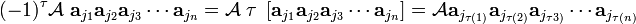 
(-1)^\tau \mathcal{A}\; \mathbf{a}_{j_1} \mathbf{a}_{j_2} \mathbf{a}_{j_3} \cdots \mathbf{a}_{j_n} =
\mathcal{A}\; \tau\;\left[ \mathbf{a}_{j_1} \mathbf{a}_{j_2} \mathbf{a}_{j_3} \cdots \mathbf{a}_{ j_n}\right] =
\mathcal{A} \mathbf{a}_{j_{\tau(1)}} \mathbf{a}_{j_{\tau(2)}} \mathbf{a}_{j_{\tau3)}} \cdots \mathbf{a}_{j_{\tau(n)}}
