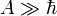  A \gg \hbar