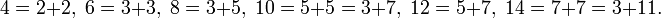 4 = 2 + 2, \; 6 = 3 + 3, \; 8 = 3 + 5, \; 10 = 5 + 5 = 3 + 7, \; 12 = 5+ 7, \; 14 = 7 + 7 = 3 + 11.