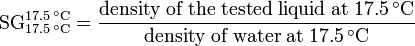\mathrm{SG}_{17.5\,^\circ \mathrm{C}}^{17.5\,^\circ \mathrm{C}} = \frac {\mathrm{density\; of\; the\; tested\; liquid\; at\; 17.5\,^\circ \mathrm{C}}} {\mathrm{density\; of\; water\; at\; 17.5\,^\circ \mathrm{C}}}