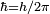 \scriptstyle \hbar = h/2\pi
