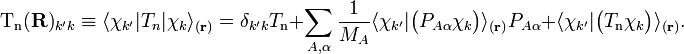   \mathrm{T_n}(\mathbf{R})_{k'k} \equiv \langle \chi_{k'} | T_n | \chi_k\rangle_{(\mathbf{r})}  = \delta_{k'k} T_{\textrm{n}}         + \sum_{A,\alpha}\frac{1}{M_A} \langle\chi_{k'}|\big(P_{A\alpha}\chi_k\big)\rangle_{(\mathbf{r})} P_{A\alpha} + \langle\chi_{k'}|\big(T_\mathrm{n}\chi_k\big)\rangle_{(\mathbf{r})}. 