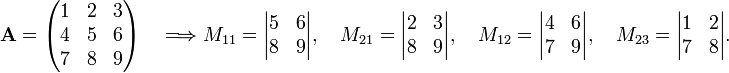 
\mathbf{A}=
\begin{pmatrix}
1 &2 & 3 \\
4 &5 & 6 \\
7 &8 & 9 \\ 
\end{pmatrix}
\quad\Longrightarrow
M_{11}=
\begin{vmatrix}
5 & 6 \\
8 & 9 \\ 
\end{vmatrix},
\quad
M_{21}=
\begin{vmatrix}
2 & 3 \\
8 & 9 \\ 
\end{vmatrix},
\quad
M_{12}=
\begin{vmatrix}
4 & 6 \\
7 & 9 \\ 
\end{vmatrix},
\quad
M_{23}=
\begin{vmatrix}
1 & 2 \\
7 & 8 \\ 
\end{vmatrix}.
