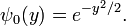  \psi_0(y) = e^{-y^2/2}. 