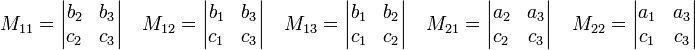 
M_{11} = 
\begin{vmatrix}
 b_2 & b_3 \\
 c_2 & c_3 \\
\end{vmatrix}\quad
M_{12} =
\begin{vmatrix}
b_1  & b_3 \\
c_1  & c_3 \\
\end{vmatrix} \quad
M_{13} =
\begin{vmatrix}
b_1  & b_2 \\
c_1  & c_2 \\
\end{vmatrix} \quad
M_{21} =
\begin{vmatrix}
a_2  & a_3 \\
c_2  & c_3 \\
\end{vmatrix} \quad
M_{22} =
\begin{vmatrix}
a_1  & a_3 \\
c_1  & c_3 \\
\end{vmatrix} \quad
