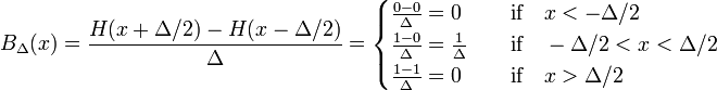  B_\Delta(x) = \frac{ H(x+\Delta/2) - H(x-\Delta/2)}{\Delta}= \begin{cases} \frac{0 - 0}{\Delta} = 0 & \quad\hbox{if}\quad x < -\Delta/2 \\ \frac{1 - 0}{\Delta} = \frac{1}{\Delta} & \quad\hbox{if}\quad -\Delta/2 < x < \Delta/2 \\ \frac{1 - 1}{\Delta} = 0 & \quad\hbox{if}\quad  x > \Delta/2 \\ \end{cases} 