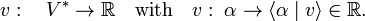 
v:\quad V^{\ast} \rightarrow \mathbb{R}\quad\hbox{with}\quad v:\; \alpha \rightarrow \langle \alpha \mid v \rangle \in \mathbb{R}.
