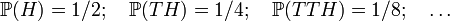  \mathbb{P} (H) = 1/2; \quad \mathbb{P} (TH) = 1/4; \quad
 \mathbb{P} (TTH) = 1/8; \quad \dots 