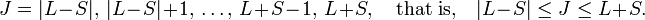 
J = |L-S|,\, |L-S|+1, \, \ldots,\, L+S-1, \, L+S,\quad\hbox{that is,}\quad |L-S| \le J\le L+S.
