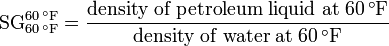 \mathrm{SG}_{60\,^\circ \mathrm{F}}^{60\,^\circ \mathrm{F}} = \frac {\mathrm{density\; of\; petroleum\; liquid\; at\; 60\,^\circ \mathrm{F}}} {\mathrm{density\; of\; water\; at\; 60\,^\circ \mathrm{F}}}