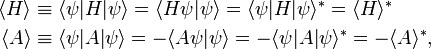 
\begin{align}
\langle H \rangle &\equiv \langle \psi | H | \psi \rangle = \langle H \psi | \psi  \rangle =
\langle \psi | H | \psi \rangle^* = \langle H \rangle^* \\
\langle A \rangle &\equiv \langle \psi | A | \psi \rangle = - \langle A \psi |  \psi \rangle =
-\langle \psi | A | \psi \rangle^* = - \langle A \rangle^* ,\\
\end{align}
