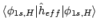 $\displaystyle \langle \phi_{1s,H} \vert \hat{h}_{eff} \vert \phi_{1s,H} \rangle$