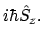 $\displaystyle i\hbar\hat{S}_z .$