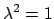 $\lambda^2 = 1$