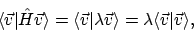 \begin{displaymath}\langle{\vec{v}}\vert{\hat{H}\vec{v}}\rangle = \langle{\vec{v...
...c{v}}\rangle
= \lambda\langle{\vec{v}}\vert{\vec{v}}\rangle ,
\end{displaymath}