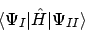 \begin{displaymath}\langle \Psi_I \vert \hat{H} \vert \Psi_{II} \rangle
\end{displaymath}