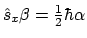 $\hat{s}_x \beta = \frac{1}{2}
\hbar \alpha$