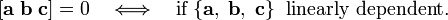 
[ \mathbf{a}\;\mathbf{b}\;\mathbf{c}] = 0 
\quad\Longleftrightarrow\quad\hbox{if}\; \{\mathbf{a},\;\mathbf{b},\;\mathbf{c} \}
\;\;\hbox{linearly dependent}.
