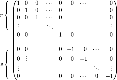 
\begin{align}
r\left\{ \begin{matrix}\; \\ \; \\ \; \\ \; \\   \end{matrix}\right. \\
\\ \\
s\left\{ \begin{matrix}\; \\ \; \\ \; \\ \; \\   \end{matrix}\right. \\
\end{align}
\begin{pmatrix}
 1     &      0 & 0      &\cdots &   0    & \;\;0  & \cdots &        &  \;\;0    \\
 0     &      1 & 0      &\cdots &   0    &        &        &        &  \;\;0    \\
 0     &      0 & 1      &\cdots &   0    &        &        &        &  \;\;0    \\
\vdots &        &        &\ddots &        &        &        &        &\;\;\vdots \\
 0     &      0 & \cdots &       &   1    &  \;\;0 & \cdots &        &  \;\;0    \\
       &        &        &       &        &        &        &        &           \\
 0     &      0 &        &       &   0    &    -1  &  \;\;0 & \cdots &  \;\;0    \\
 0     & \vdots &        &       &   0    &   \;\;0&   -1   &        &  \;\;0    \\
\vdots &        &        &       &        &        &        & \ddots &\;\;\vdots \\
 0     &        &        &       &   0    &   \;\;0& \cdots &     0  &   -1      \\
\end{pmatrix}
