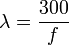 \lambda = \frac{300}{f}  \,\!