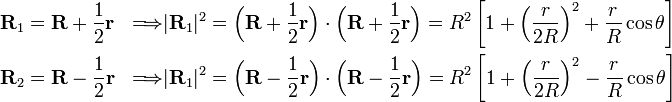  \begin{align} \mathbf{R}_1 &= \mathbf{R} + \frac{1}{2} \mathbf{r} &\Longrightarrow& |\mathbf{R}_1|^2 =  \Big(\mathbf{R} + \frac{1}{2} \mathbf{r}\Big)\cdot\Big(\mathbf{R} + \frac{1}{2} \mathbf{r}\Big) = R^2\left[1 +\Big(\frac{r}{2R}\Big)^2 + \frac{r}{R} \cos\theta\right] \\  \mathbf{R}_2 &= \mathbf{R} - \frac{1}{2}\mathbf{r} &\Longrightarrow& |\mathbf{R}_1|^2 =  \Big(\mathbf{R} - \frac{1}{2} \mathbf{r}\Big)\cdot\Big(\mathbf{R} - \frac{1}{2} \mathbf{r}\Big) = R^2\left[1 +\Big(\frac{r}{2R}\Big)^2 - \frac{r}{R} \cos\theta\right]\\ \end{align} 