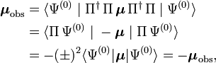  \begin{align} \boldsymbol{\mu}_\mathrm{obs} &= \langle \Psi^{(0)} \;|\; \Pi^\dagger \, \Pi \,\boldsymbol{\mu}\,\Pi^\dagger\, \Pi\;|\;\Psi^{(0)} \rangle \\ & = \langle \Pi\, \Psi^{(0)} \;|\; -\boldsymbol{\mu}\;|\; \Pi\,\Psi^{(0)} \rangle \\ &= - (\pm)^2\langle  \Psi^{(0)} |\boldsymbol{\mu}| \Psi^{(0)}\rangle = - \boldsymbol{\mu}_\mathrm{obs}, \end{align} 