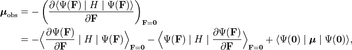  \begin{align} \boldsymbol{\mu}_\mathrm{obs} & = - \left(\frac{\partial \langle \Psi(\mathbf{F})\; |\;H \;|\; \Psi(\mathbf{F})\rangle }{\partial \mathbf{F}}\right)_{\mathbf{F} = \mathbf{0}} \\ &=-\Big \langle \frac{\partial\Psi(\mathbf{F})}{\partial \mathbf{F}}\;|\; H \;|\;\Psi(\mathbf{F}) \Big\rangle_{\mathbf{F} = \mathbf{0}} - \Big\langle \Psi(\mathbf{F}) \;|\; H \;|\; \frac{\partial \Psi(\mathbf{F})}{\partial \mathbf{F}} \Big\rangle_{\mathbf{F} = \mathbf{0}} + \langle \Psi(\mathbf{0}) \;|\; \boldsymbol{\mu}\;|\;\Psi(\mathbf{0}) \rangle, \end{align} 