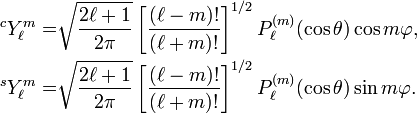 \begin{align}^cY_\ell^{m}=& \sqrt{\frac{2\ell+1}{2\pi}} \left[\frac{(\ell-m)!}{(\ell+m)!}\right]^{1/2} P^{(m)}_\ell(\cos\theta) \cos m\varphi, \\^sY_\ell^{m}=& \sqrt{\frac{2\ell+1}{2\pi}} \left[\frac{(\ell-m)!}{(\ell+m)!}\right]^{1/2} P^{(m)}_\ell(\cos\theta) \sin m\varphi. \\\end{align}