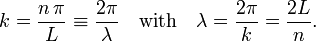 
k = \frac{n\, \pi}{L} \equiv \frac{2\pi}{\lambda}\quad\hbox{with}\quad \lambda = \frac{2\pi}{k} =
\frac{2L}{n}.
