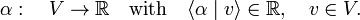 
\alpha: \quad V \rightarrow \mathbb{R} \quad\hbox{with}\quad  \langle \alpha \mid v\rangle \in \mathbb{R},\quad v \in V.
