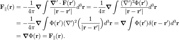  \begin{align} \mathbf{F}_\parallel(\mathbf{r}) &= -\frac{1}{4\pi}\boldsymbol{\nabla}\int \frac{\boldsymbol{\nabla}'\cdot \mathbf{F}(\mathbf{r}') }{|\mathbf{r}-\mathbf{r}'|} d^3\mathbf{r} = -\frac{1}{4\pi}\boldsymbol{\nabla}\int \frac{(\nabla')^2 \Phi(\mathbf{r'})}{|\mathbf{r}-\mathbf{r}'|} d^3\mathbf{r} \\ &=  -\frac{1}{4\pi}\boldsymbol{\nabla}\int \Phi(\mathbf{r'})(\nabla')^2 \Big( \frac{1} {|\mathbf{r}-\mathbf{r}'|}\Big) d^3\mathbf{r} = \boldsymbol{\nabla}\int \Phi(\mathbf{r'}) \delta(\mathbf{r}-\mathbf{r}')  d^3\mathbf{r} \\ &= \boldsymbol{\nabla} \Phi(\mathbf{r}) = \mathbf{F}_\parallel(\mathbf{r}). \end{align} 
