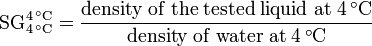 \mathrm{SG}_{4\,^\circ \mathrm{C}}^{4\,^\circ \mathrm{C}} = \frac {\mathrm{density\; of\; the\; tested\; liquid\; at\; 4\,^\circ \mathrm{C}}} {\mathrm{density\; of\; water\; at\; 4\,^\circ \mathrm{C}}}