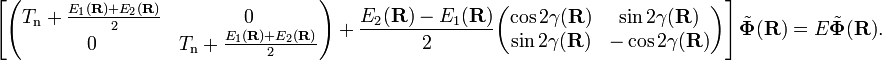  \left[ \begin{pmatrix} T_\mathrm{n}+     \frac{E_{1}(\mathbf{R})+E_{2}(\mathbf{R})}{2} & 0 \\ 0  & T_\mathrm{n} +     \frac{E_{1}(\mathbf{R})+E_{2}(\mathbf{R})}{2} \end{pmatrix} + \frac{E_{2}(\mathbf{R})-E_{1}(\mathbf{R})}{2} \begin{pmatrix} \cos2\gamma(\mathbf{R})  & \sin2\gamma(\mathbf{R}) \\ \sin2\gamma(\mathbf{R}) & -\cos2\gamma(\mathbf{R}) \end{pmatrix} \right] \tilde{\boldsymbol{\Phi}}(\mathbf{R}) = E \tilde{\boldsymbol{\Phi}}(\mathbf{R}). 