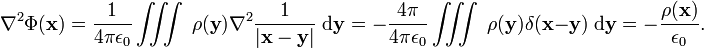  \nabla^2 \Phi(\mathbf{x}) = \frac{1}{4\pi \epsilon_0} \iiint\; \rho(\mathbf{y}) \nabla^2\frac{1}{|\mathbf{x}-\mathbf{y}|} \;\mathrm{d}\mathbf{y} = -\frac{4\pi}{4\pi\epsilon_0}  \iiint\; \rho(\mathbf{y}) \delta(\mathbf{x}-\mathbf{y}) \;\mathrm{d}\mathbf{y} = -\frac{\rho(\mathbf{x})}{\epsilon_0}.   