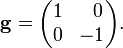 
\mathbf{g} = 
\begin{pmatrix}
1 & \;\;0 \\
0 & -1 \\
\end{pmatrix}.
