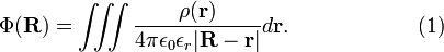  \Phi(\mathbf{R})  =  \iiint \frac{\rho(\mathbf{r})}{4\pi \epsilon_0\epsilon_r|\mathbf{R} - \mathbf{r}|} d\mathbf{r}. \qquad\qquad\qquad(1) 