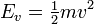  E_{v} = \begin{matrix} \frac{1}{2} \end{matrix} mv^2 