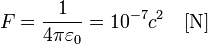 
F = \frac{1}{4\pi \varepsilon_0} = 10^{-7} c^2\quad \textrm{[N]}
