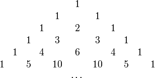 
    \begin{array}{cccccccccccc}
 &   &   &   &   &   & 1 &   &   &   &   &    \\
 &   &   &   &   &  1&   & 1 &   &   &   &    \\
 &   &   &   & 1 &   & 2 &   & 1 &   &   &    \\
 &   &   & 1 &   &  3&   &  3&   & 1 &   &    \\
 &   & 1 &   & 4 &   & 6 &   & 4 &   & 1 &    \\
 & 1 &   & 5 &   & 10&   & 10&   & 5 &   & 1  \\
 &   &   &   &   &   &\cdots&&   &   &   &
\end{array}
