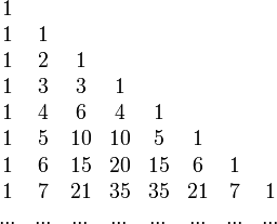 
    \begin{array}{cccccccc}
       1  &   &   &   &   &   &   &   \\
       1  & 1 &   &   &   &   &   &   \\
       1  & 2 & 1 &   &   &   &   &   \\
       1  & 3 & 3 & 1 &   &   &   &   \\
       1  & 4 & 6 & 4 & 1 &   &   &   \\
       1  & 5 & 10& 10& 5 & 1 &   &   \\
       1  & 6 & 15& 20& 15& 6 & 1 &   \\
       1  & 7 & 21& 35& 35& 21& 7 & 1 \\
       ...&...&...&...&...&...&...&...\\
    \end{array}
