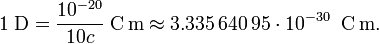  1\; \mathrm{D} =  \frac{10^{-20}}{10 c}\;  \mathrm{C\,m}  \approx 3.335\,640\,95\cdot 10^{-30}\;\; \mathrm{C\,m} . 