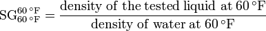 \mathrm{SG}_{60\,^\circ \mathrm{F}}^{60\,^\circ \mathrm{F}} = \frac {\mathrm{density\; of\; the\; tested\; liquid\; at\; 60\,^\circ \mathrm{F}}} {\mathrm{density\; of\; water\; at\; 60\,^\circ \mathrm{F}}}