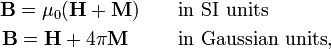 \begin{align}\mathbf{B} = \mu_0 (\mathbf{H} + \mathbf{M})\qquad& \hbox{in SI units}\\ \mathbf{B} = \mathbf{H} + 4\pi \mathbf{M}\qquad\;\; &\hbox{in Gaussian units},\\\end{align}