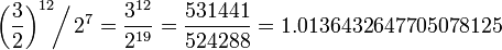 \left(\frac32\right)^{12} \!\!\bigg/\, 2^{7}
= \frac{3^{12}}{2^{19}}
= \frac{531441}{524288}
= 1.0136432647705078125
\!