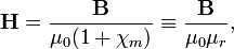  \mathbf{H} = \frac{\mathbf{B}}{\mu_0 (1+\chi_m)}  \equiv \frac{\mathbf{B}}{\mu_0 \mu_r}, 