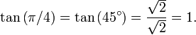 \tan \left(\pi / 4 \right) = \tan \left(45^\circ\right) = {\sqrt2 \over \sqrt2} = 1.