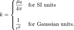 k = \begin{cases} {\displaystyle \frac{\mu_0}{4\pi}} & \hbox{for SI units}\\ \\ {\displaystyle \frac{1}{c^2}} & \hbox{for Gaussian units}. \end{cases} 
